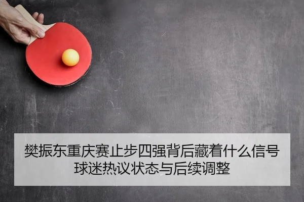 樊振东重庆赛止步四强背后藏着什么信号球迷热议状态与后续调整